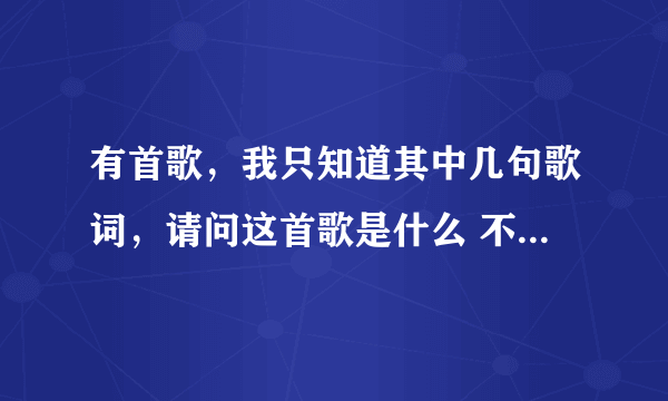 有首歌，我只知道其中几句歌词，请问这首歌是什么 不该让你离开，不该让你胡来，没有你心情真的很悲哀，