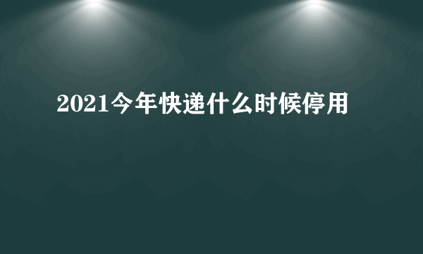 2021今年快递什么时候停用