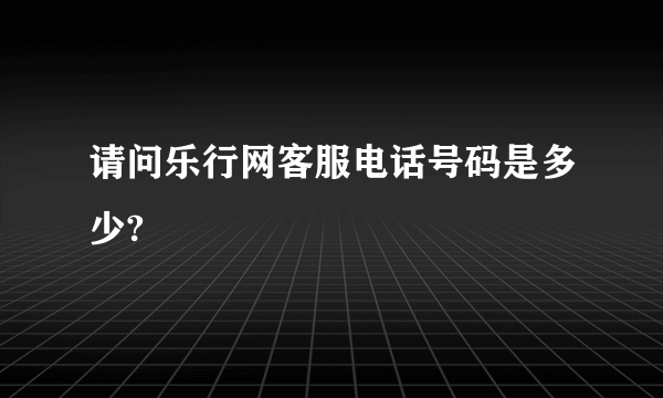 请问乐行网客服电话号码是多少?