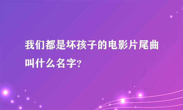 我们都是坏孩子的电影片尾曲叫什么名字？