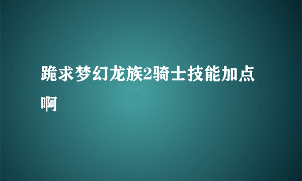 跪求梦幻龙族2骑士技能加点啊