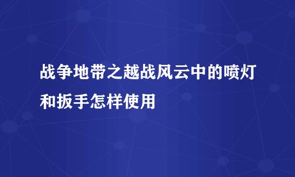 战争地带之越战风云中的喷灯和扳手怎样使用