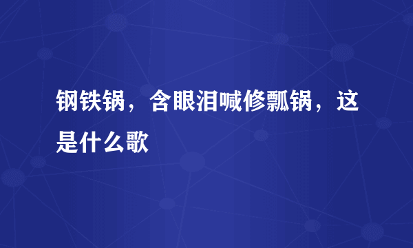 钢铁锅，含眼泪喊修瓢锅，这是什么歌