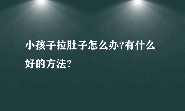 小孩子拉肚子怎么办?有什么好的方法?