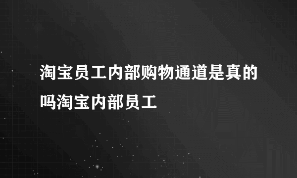 淘宝员工内部购物通道是真的吗淘宝内部员工