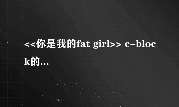 <<你是我的fat girl>> c-block的 天天向上8月20日最后一首歌。属于那种类型的????