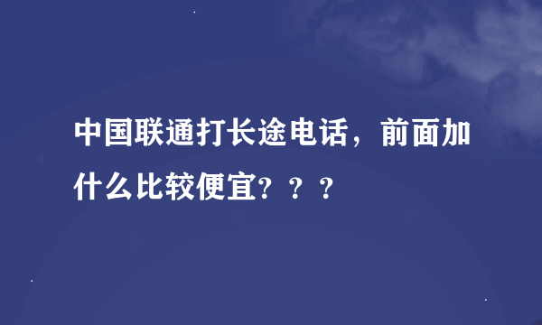 中国联通打长途电话，前面加什么比较便宜？？？