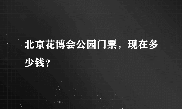 北京花博会公园门票，现在多少钱？