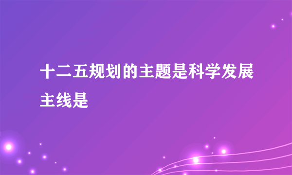 十二五规划的主题是科学发展主线是