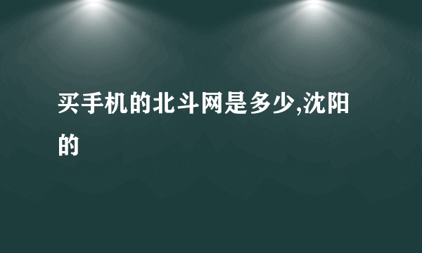 买手机的北斗网是多少,沈阳的