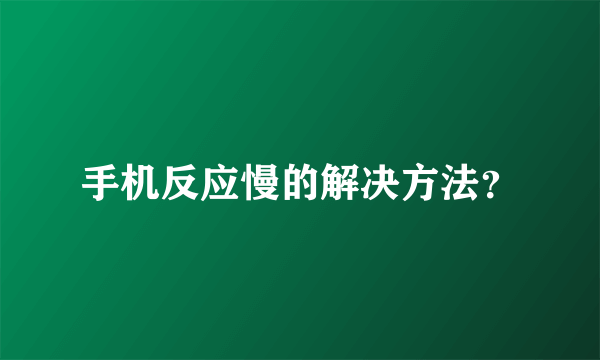 手机反应慢的解决方法？