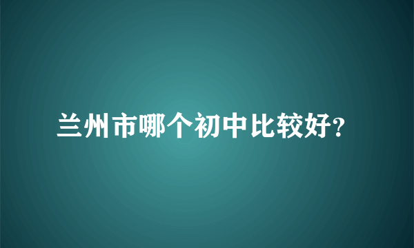 兰州市哪个初中比较好？