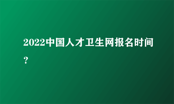 2022中国人才卫生网报名时间？