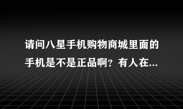 请问八星手机购物商城里面的手机是不是正品啊？有人在那买过吗？