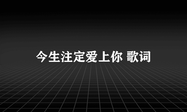 今生注定爱上你 歌词