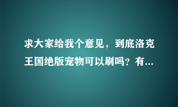 求大家给我个意见，到底洛克王国绝版宠物可以刷吗？有人和我说他自制的挂可以刷，我认为可信度不大。