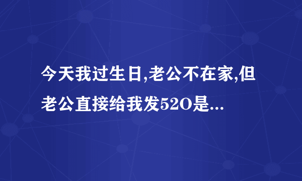 今天我过生日,老公不在家,但老公直接给我发52O是什么意思啊?