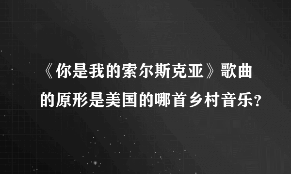 《你是我的索尔斯克亚》歌曲的原形是美国的哪首乡村音乐？