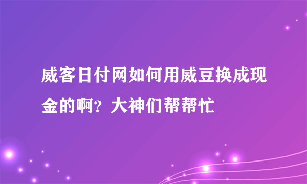 威客日付网如何用威豆换成现金的啊？大神们帮帮忙