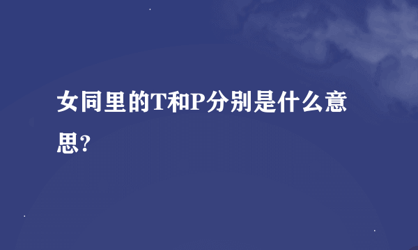 女同里的T和P分别是什么意思?