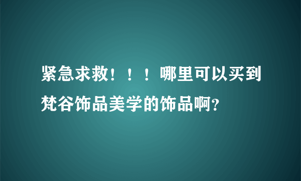 紧急求救！！！哪里可以买到梵谷饰品美学的饰品啊？