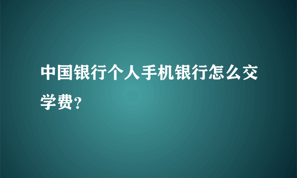 中国银行个人手机银行怎么交学费？