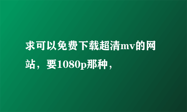 求可以免费下载超清mv的网站，要1080p那种，