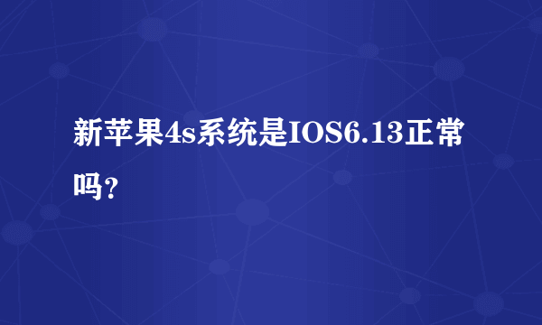 新苹果4s系统是IOS6.13正常吗？