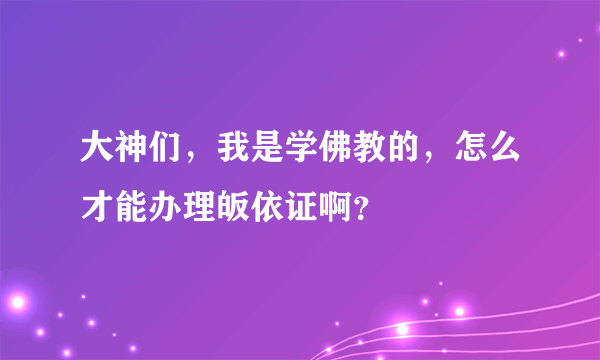 大神们，我是学佛教的，怎么才能办理皈依证啊？