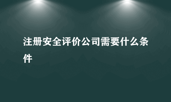 注册安全评价公司需要什么条件