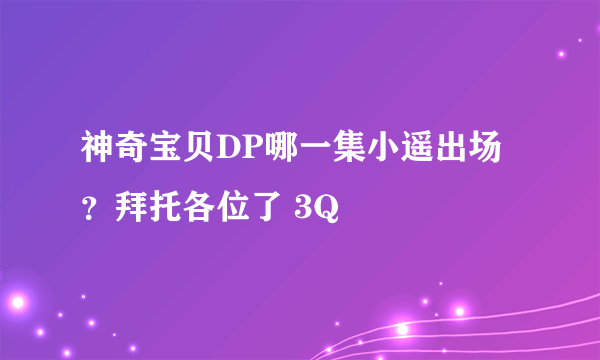 神奇宝贝DP哪一集小遥出场？拜托各位了 3Q