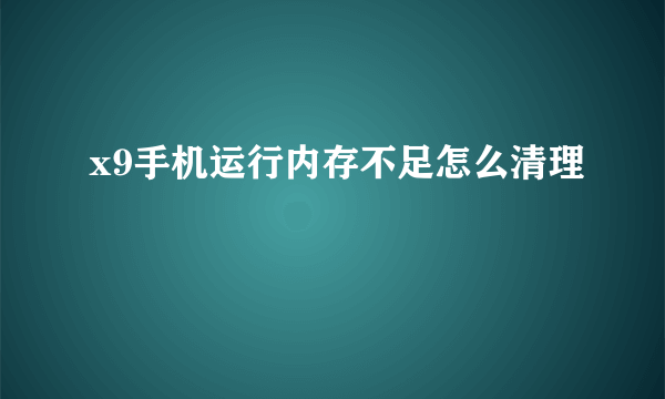 x9手机运行内存不足怎么清理