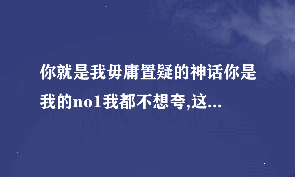 你就是我毋庸置疑的神话你是我的no1我都不想夸,这是哪首歌的歌词