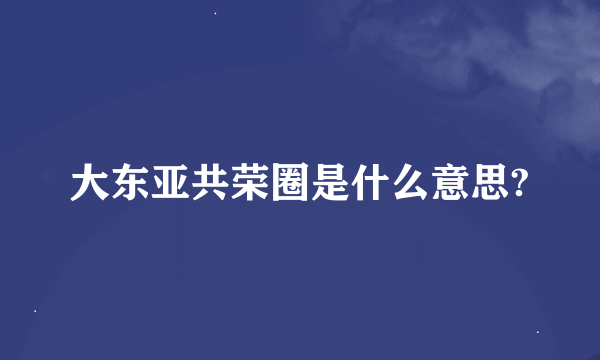 大东亚共荣圈是什么意思?