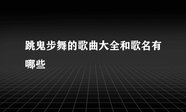 跳鬼步舞的歌曲大全和歌名有哪些