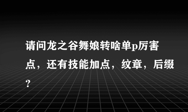 请问龙之谷舞娘转啥单p厉害点，还有技能加点，纹章，后缀？