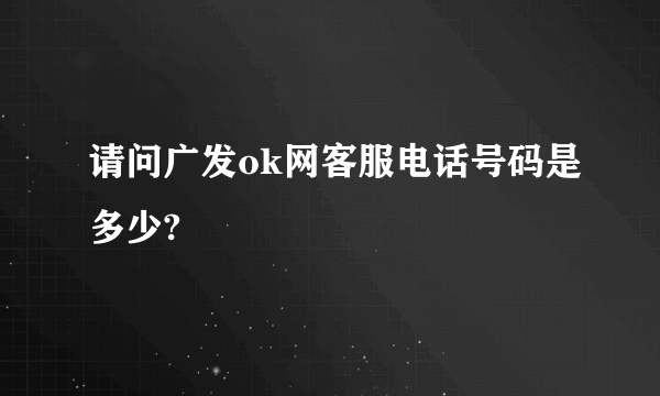 请问广发ok网客服电话号码是多少?