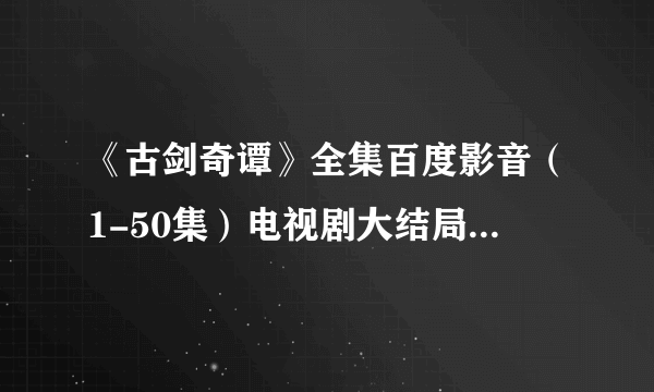 《古剑奇谭》全集百度影音（1-50集）电视剧大结局在线观看直播地址？