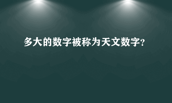 多大的数字被称为天文数字？