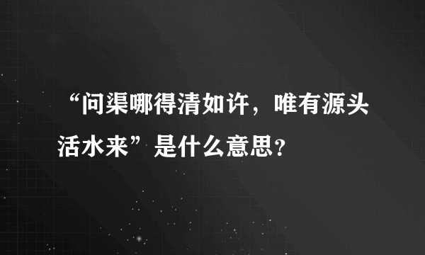 “问渠哪得清如许，唯有源头活水来”是什么意思？