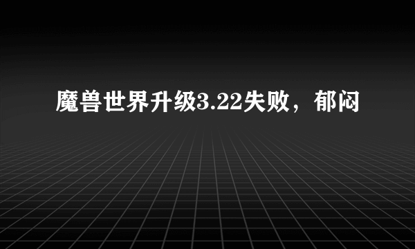 魔兽世界升级3.22失败，郁闷