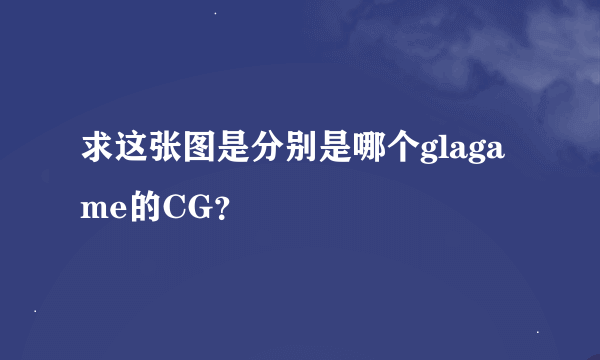 求这张图是分别是哪个glagame的CG？