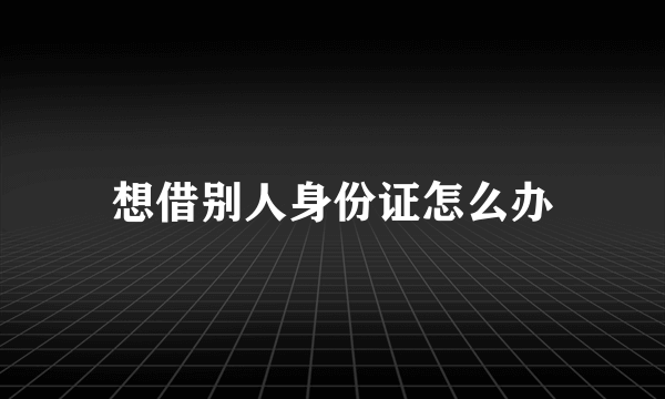 想借别人身份证怎么办