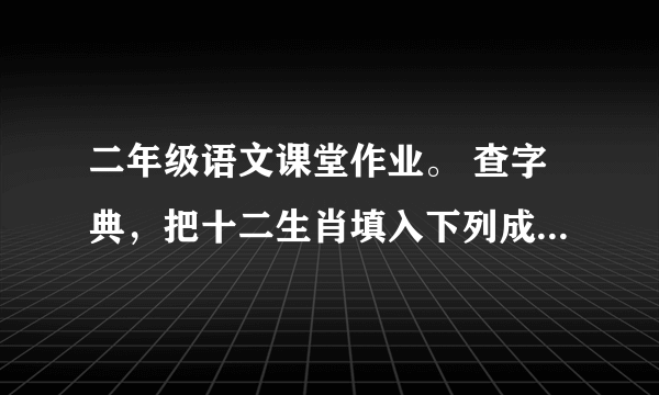 二年级语文课堂作业。 查字典，把十二生肖填入下列成语中。 叶公好（） 打草惊（） .