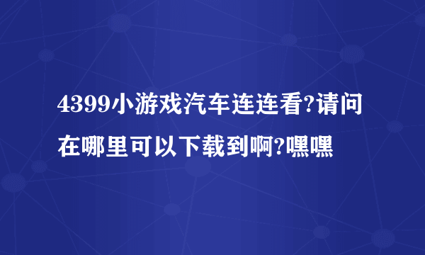 4399小游戏汽车连连看?请问在哪里可以下载到啊?嘿嘿