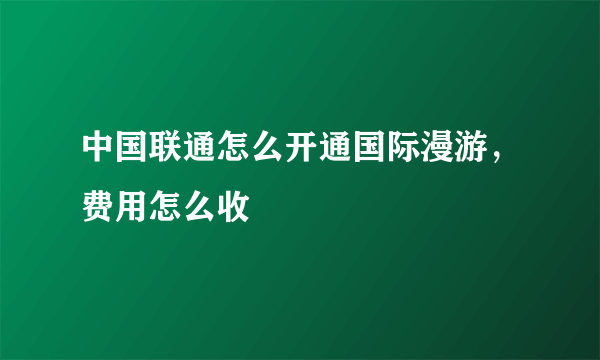 中国联通怎么开通国际漫游，费用怎么收