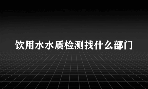 饮用水水质检测找什么部门