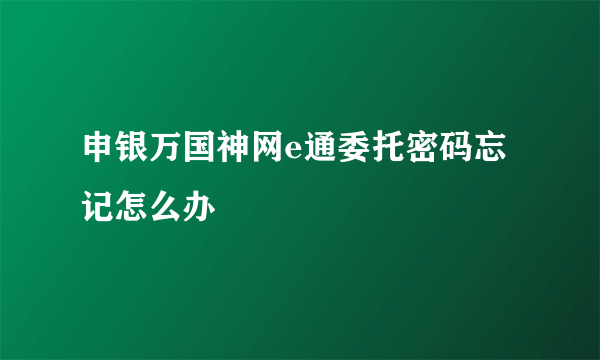 申银万国神网e通委托密码忘记怎么办