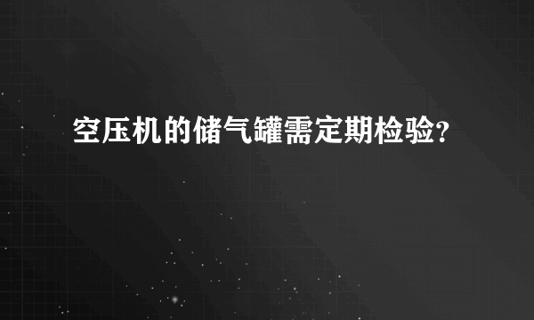 空压机的储气罐需定期检验？