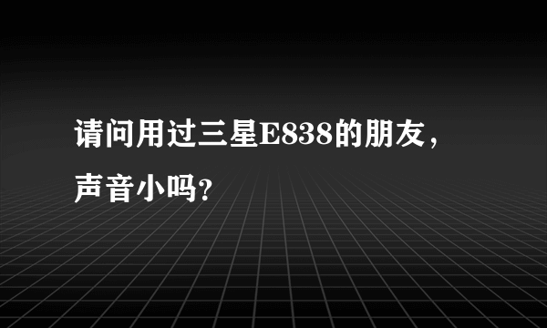 请问用过三星E838的朋友，声音小吗？